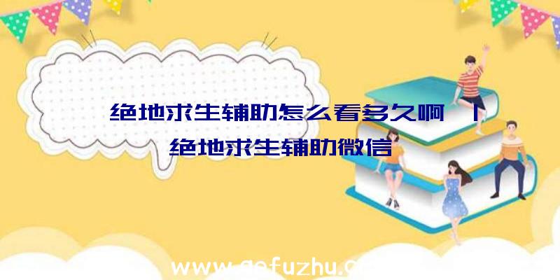 「绝地求生辅助怎么看多久啊」|绝地求生辅助微信